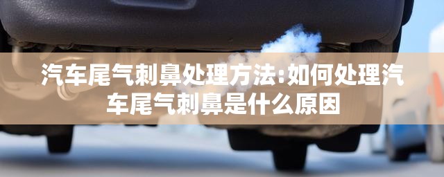 汽车尾气刺鼻处理方法:如何处理汽车尾气刺鼻是什么原因