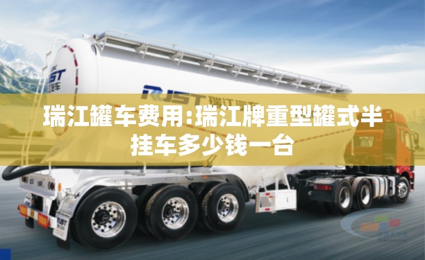 瑞江罐车费用:瑞江牌重型罐式半挂车多少钱一台