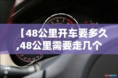 【48公里开车要多久,48公里需要走几个小时?】 【48公里开车要多久,48公里需要走几个小时?】