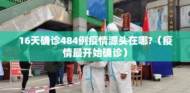 16天确诊484例疫情源头在哪?(疫情最开始确诊) 16天确诊484例疫情源头在哪?(疫情最开始确诊)