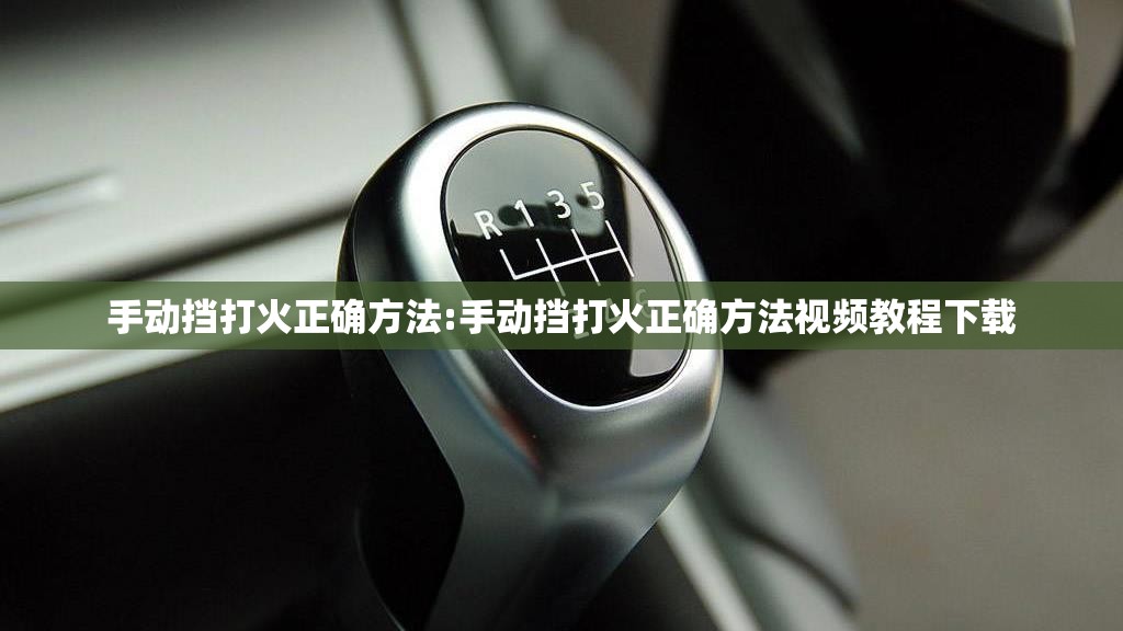 手动挡打火正确方法:手动挡打火正确方法视频教程下载