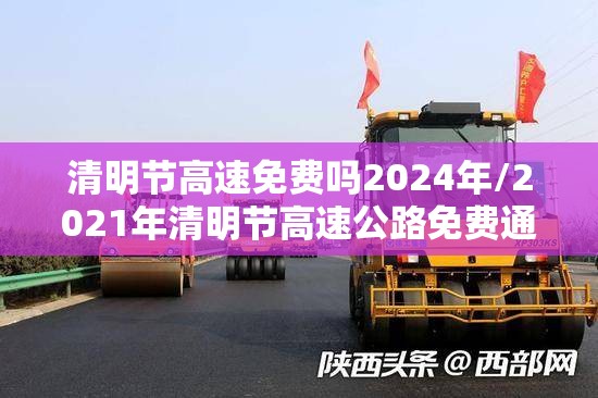 清明节高速免费吗2024年/2021年清明节高速公路免费通行几天