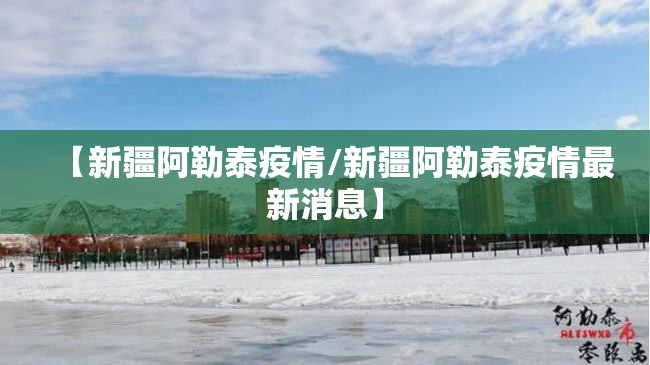 【新疆阿勒泰疫情/新疆阿勒泰疫情最新消息】