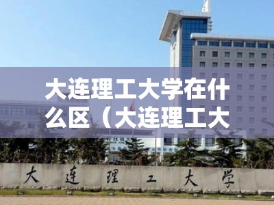 大连理工大学在什么区（大连理工大学属于什么区什么街）