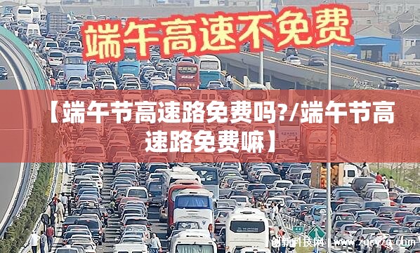 【端午节高速路免费吗?/端午节高速路免费嘛】