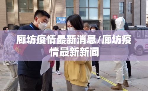 廊坊疫情最新消息/廊坊疫情最新新闻