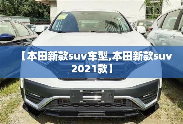 【本田新款suv车型,本田新款suv2021款】