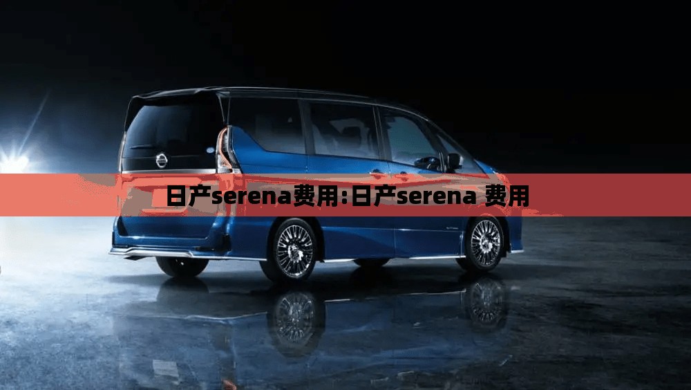 日产serena费用:日产serena 费用
