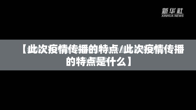【此次疫情传播的特点/此次疫情传播的特点是什么】