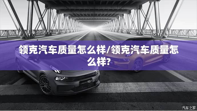 领克汽车质量怎么样/领克汽车质量怎么样?