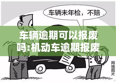 车辆逾期可以报废吗:机动车逾期报废还要交罚款吗 车辆逾期可以报废吗:机动车逾期报废还要交罚款吗