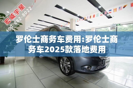 罗伦士商务车费用:罗伦士商务车2025款落地费用