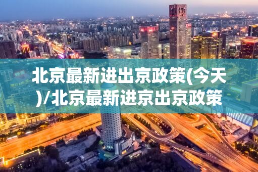北京最新进出京政策(今天)/北京最新进京出京政策