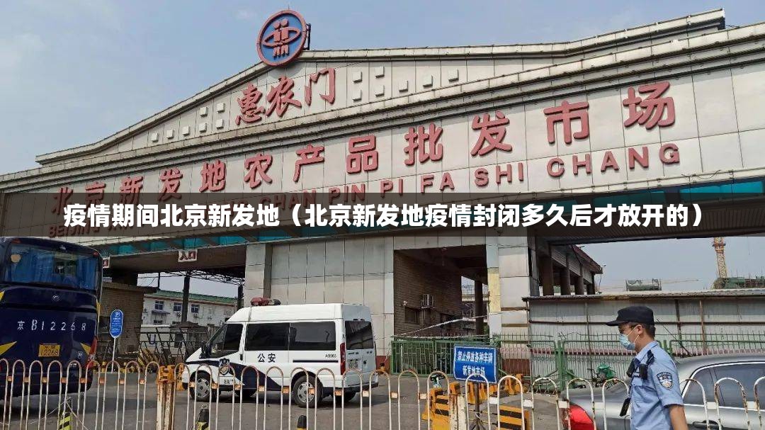 疫情期间北京新发地（北京新发地疫情封闭多久后才放开的）