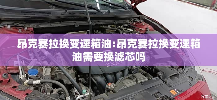 昂克赛拉换变速箱油:昂克赛拉换变速箱油需要换滤芯吗