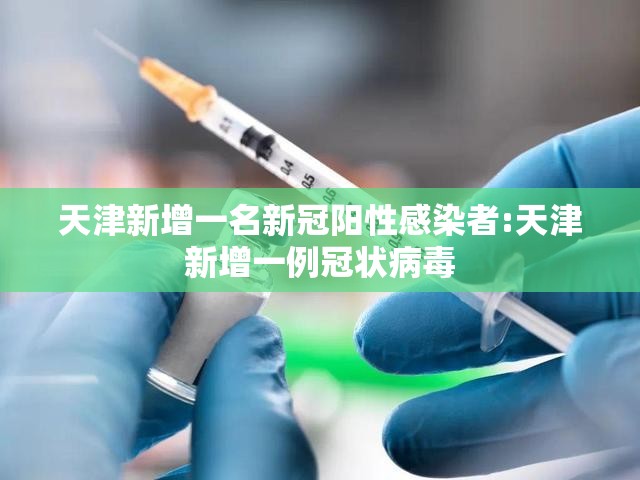 天津新增一名新冠阳性感染者:天津新增一例冠状病毒