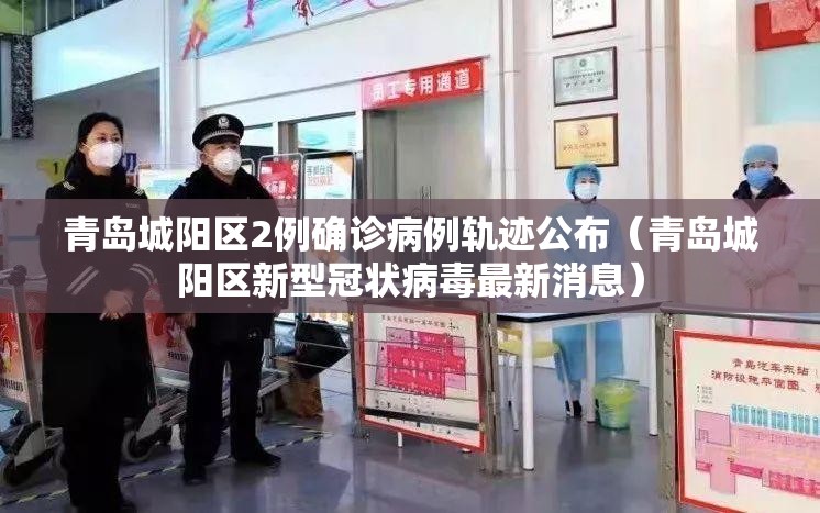 青岛城阳区2例确诊病例轨迹公布（青岛城阳区新型冠状病毒最新消息）