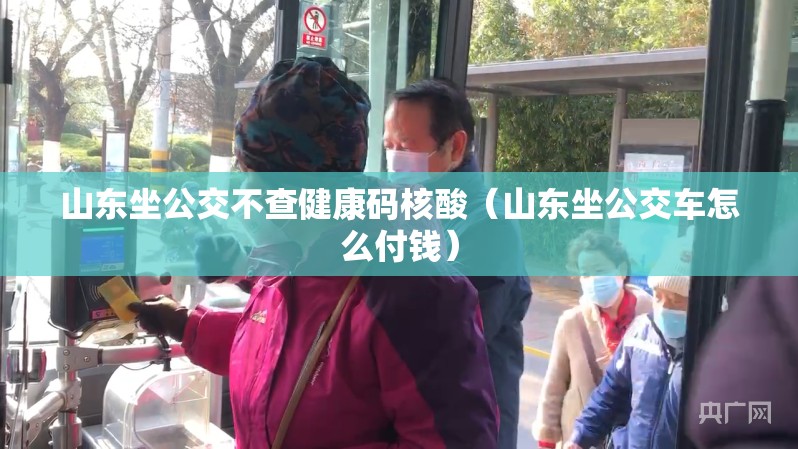 山东坐公交不查健康码核酸(山东坐公交车怎么付钱) 山东坐公交不查健康码核酸(山东坐公交车怎么付钱)