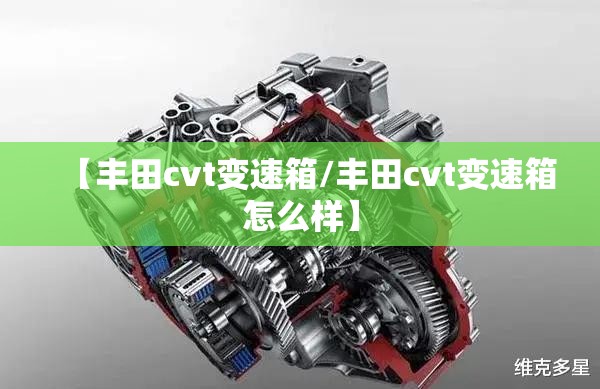 【丰田cvt变速箱/丰田cvt变速箱怎么样】