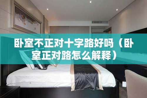 卧室不正对十字路好吗（卧室正对路怎么解释）