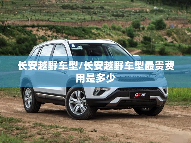 长安越野车型/长安越野车型最贵费用是多少