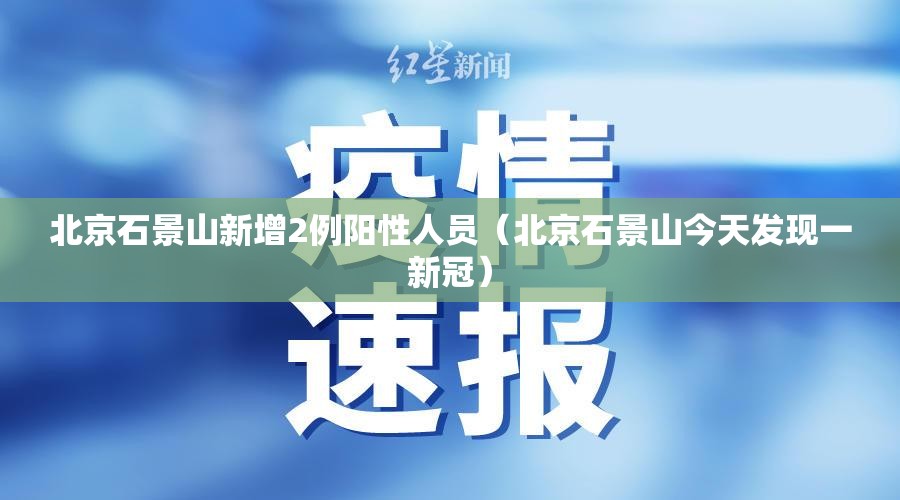 北京石景山新增2例阳性人员（北京石景山今天发现一新冠）