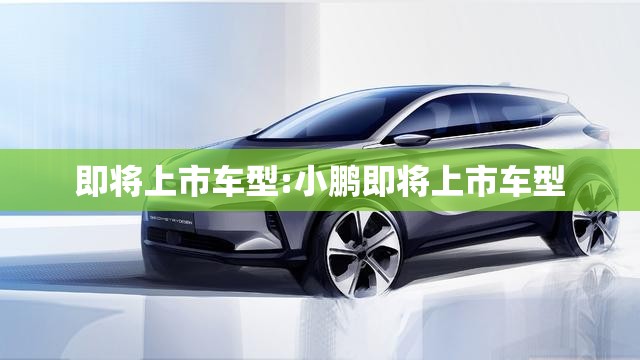 即将上市车型:小鹏即将上市车型
