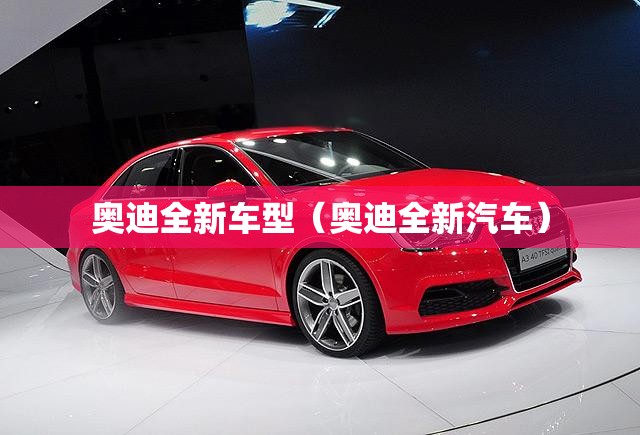 奥迪全新车型（奥迪全新汽车）