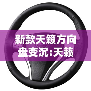 新款天籁方向盘变沉:天籁方向盘变重能调吗
