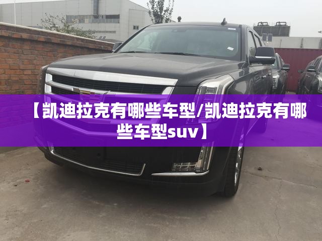 【凯迪拉克有哪些车型/凯迪拉克有哪些车型suv】