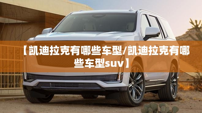 【凯迪拉克有哪些车型/凯迪拉克有哪些车型suv】