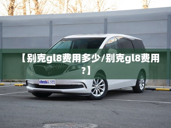 【别克gl8费用多少/别克gl8费用?】
