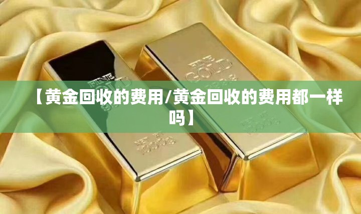 【黄金回收的费用/黄金回收的费用都一样吗】