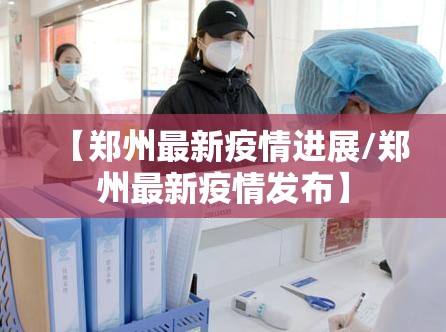 【郑州最新疫情进展/郑州最新疫情发布】