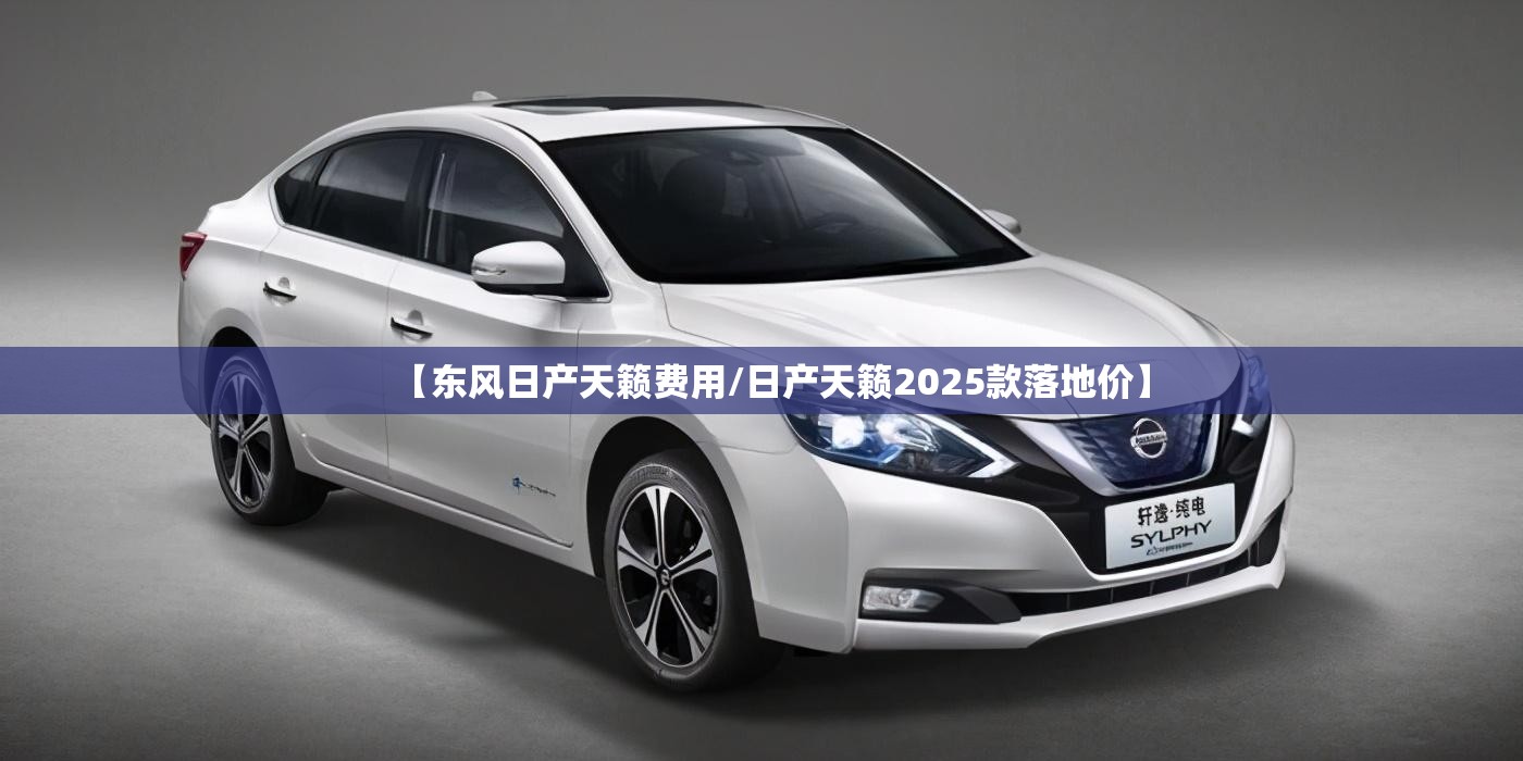 【东风日产天籁费用/日产天籁2025款落地价】
