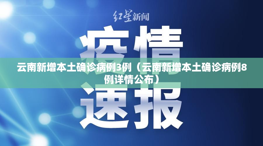 云南新增本土确诊病例3例（云南新增本土确诊病例8例详情公布）