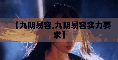 【九阴易容,九阴易容实力要求】