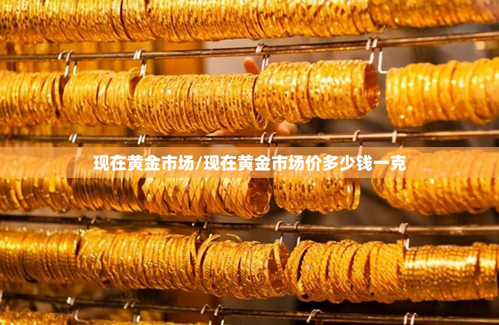 现在黄金市场/现在黄金市场价多少钱一克
