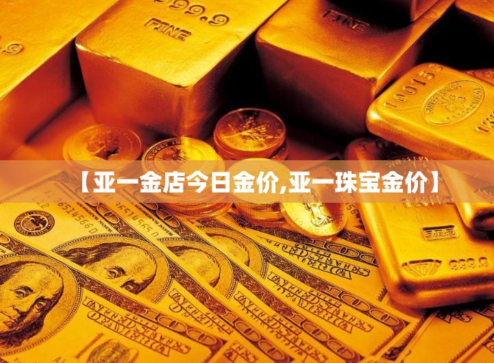【亚一金店今日金价,亚一珠宝金价】