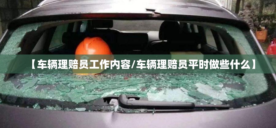 【车辆理赔员工作内容/车辆理赔员平时做些什么】 【车辆理赔员工作内容/车辆理赔员平时做些什么】
