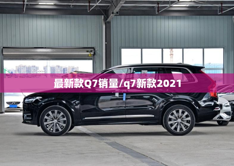 最新款Q7销量/q7新款2021