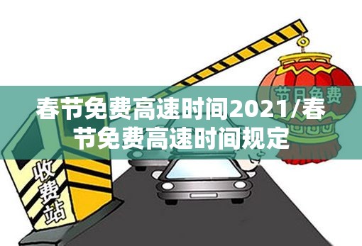 春节免费高速时间2021/春节免费高速时间规定