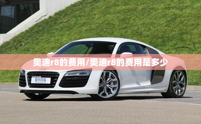 奥迪r8的费用/奥迪r8的费用是多少