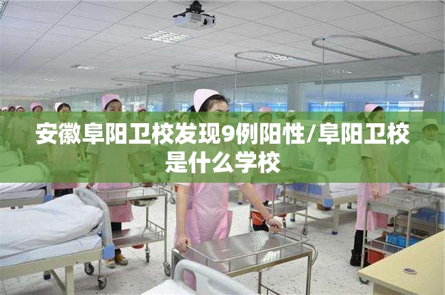 安徽阜阳卫校发现9例阳性/阜阳卫校是什么学校 安徽阜阳卫校发现9例阳性/阜阳卫校是什么学校