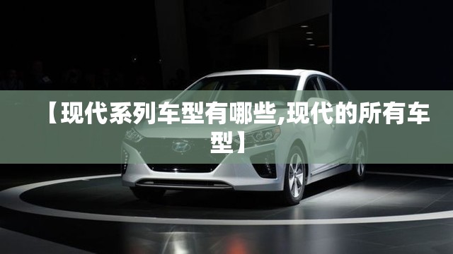 【现代系列车型有哪些,现代的所有车型】