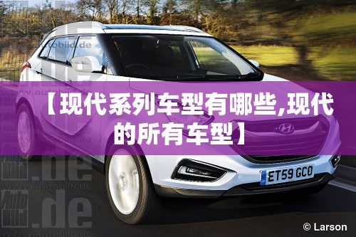 【现代系列车型有哪些,现代的所有车型】