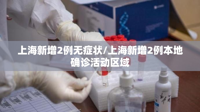 上海新增2例无症状/上海新增2例本地确诊活动区域