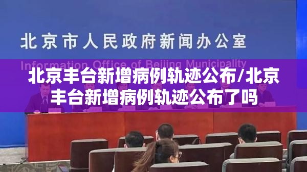 北京丰台新增病例轨迹公布/北京丰台新增病例轨迹公布了吗