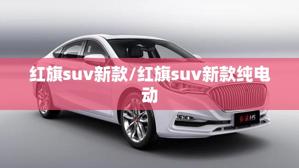 红旗suv新款/红旗suv新款纯电动