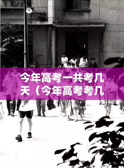 今年高考一共考几天（今年高考考几天结束）